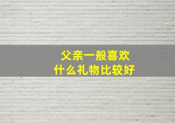 父亲一般喜欢什么礼物比较好