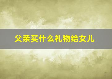 父亲买什么礼物给女儿