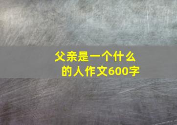 父亲是一个什么的人作文600字