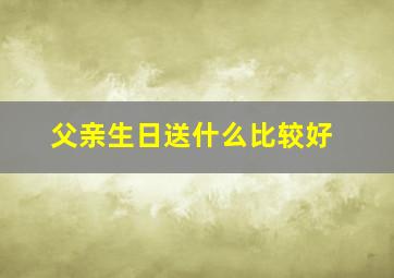 父亲生日送什么比较好