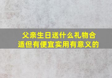 父亲生日送什么礼物合适但有便宜实用有意义的