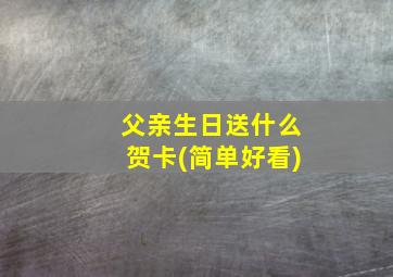 父亲生日送什么贺卡(简单好看)