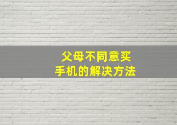 父母不同意买手机的解决方法