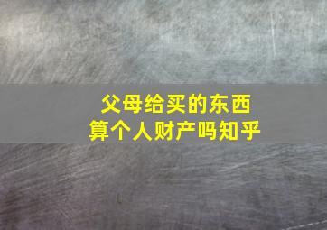 父母给买的东西算个人财产吗知乎