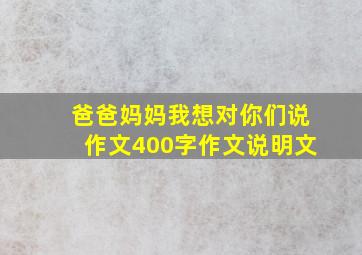 爸爸妈妈我想对你们说作文400字作文说明文