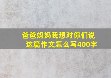 爸爸妈妈我想对你们说这篇作文怎么写400字