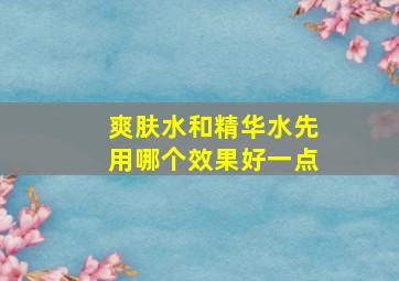 爽肤水和精华水先用哪个效果好一点