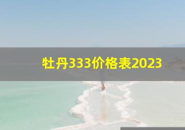 牡丹333价格表2023