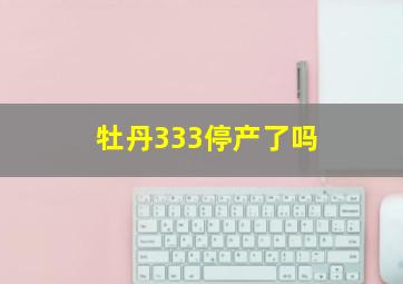 牡丹333停产了吗