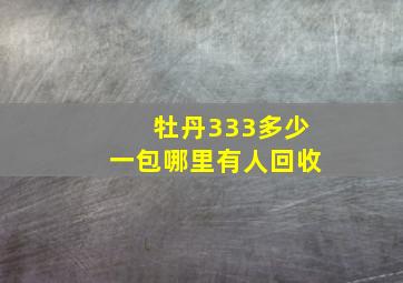 牡丹333多少一包哪里有人回收