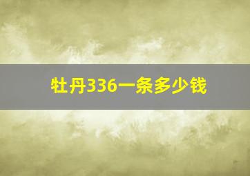 牡丹336一条多少钱