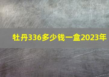 牡丹336多少钱一盒2023年