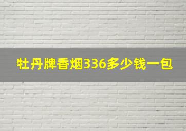 牡丹牌香烟336多少钱一包