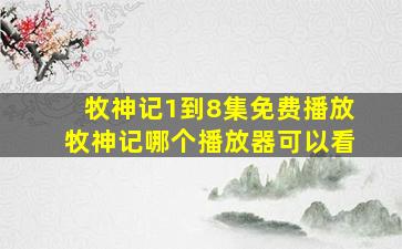 牧神记1到8集免费播放牧神记哪个播放器可以看