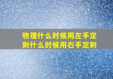 物理什么时候用左手定则什么时候用右手定则