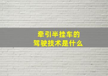 牵引半挂车的驾驶技术是什么