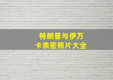 特朗普与伊万卡亲密照片大全