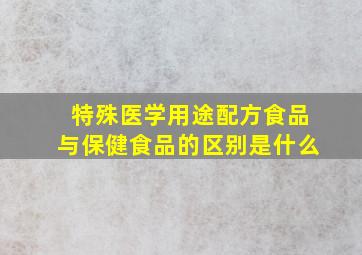 特殊医学用途配方食品与保健食品的区别是什么