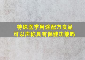 特殊医学用途配方食品可以声称具有保健功能吗