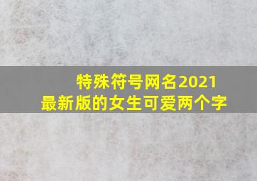 特殊符号网名2021最新版的女生可爱两个字