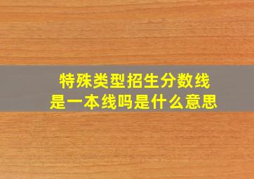 特殊类型招生分数线是一本线吗是什么意思