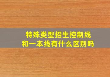 特殊类型招生控制线和一本线有什么区别吗