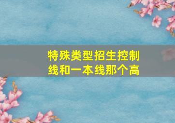 特殊类型招生控制线和一本线那个高