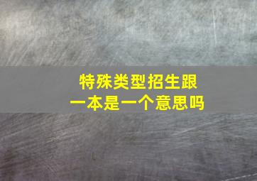 特殊类型招生跟一本是一个意思吗