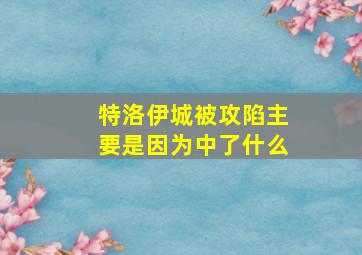 特洛伊城被攻陷主要是因为中了什么