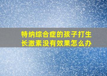 特纳综合症的孩子打生长激素没有效果怎么办