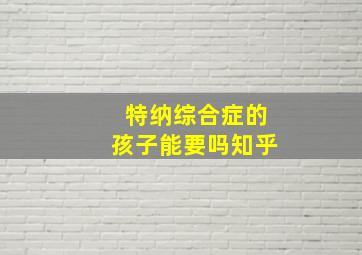 特纳综合症的孩子能要吗知乎