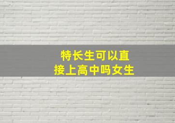 特长生可以直接上高中吗女生