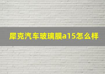 犀克汽车玻璃膜a15怎么样