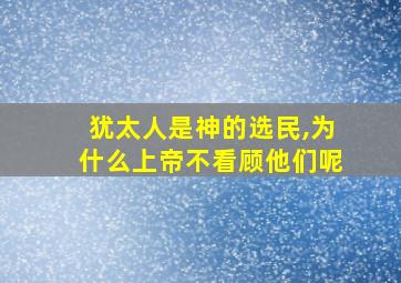 犹太人是神的选民,为什么上帝不看顾他们呢