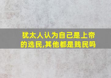 犹太人认为自己是上帝的选民,其他都是贱民吗