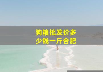 狗粮批发价多少钱一斤合肥