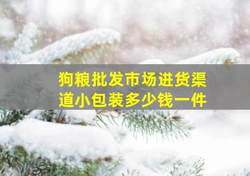 狗粮批发市场进货渠道小包装多少钱一件