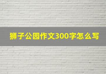 狮子公园作文300字怎么写