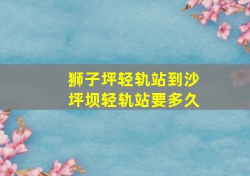 狮子坪轻轨站到沙坪坝轻轨站要多久