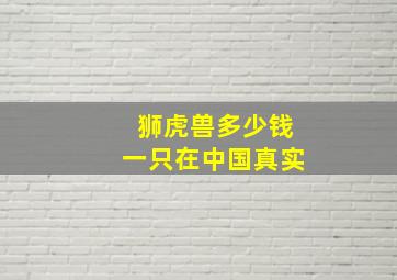 狮虎兽多少钱一只在中国真实