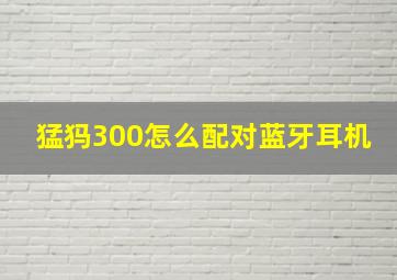 猛犸300怎么配对蓝牙耳机