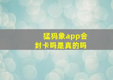 猛犸象app会封卡吗是真的吗