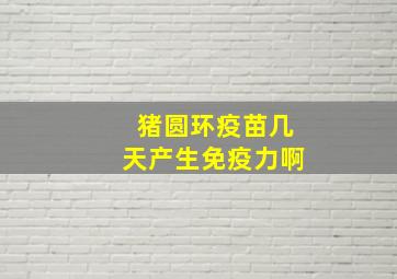 猪圆环疫苗几天产生免疫力啊