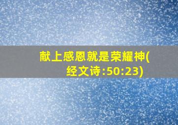 献上感恩就是荣耀神(经文诗:50:23)