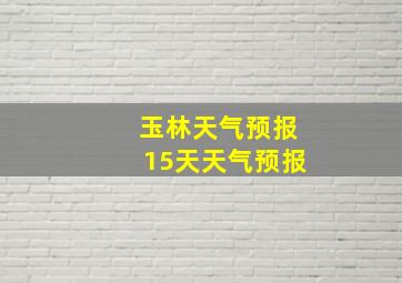 玉林天气预报15天天气预报