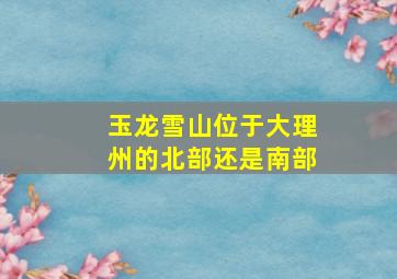 玉龙雪山位于大理州的北部还是南部