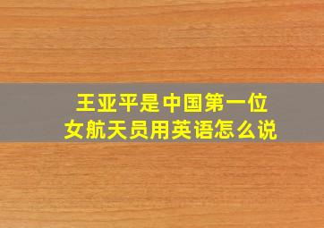 王亚平是中国第一位女航天员用英语怎么说