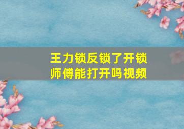 王力锁反锁了开锁师傅能打开吗视频