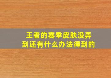 王者的赛季皮肤没弄到还有什么办法得到的