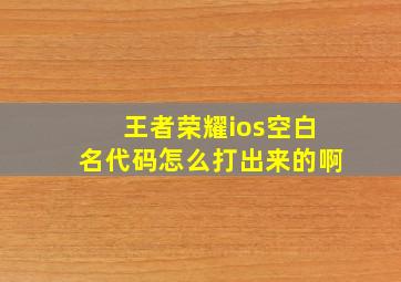 王者荣耀ios空白名代码怎么打出来的啊